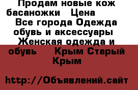 Продам новые кож басаножки › Цена ­ 3 000 - Все города Одежда, обувь и аксессуары » Женская одежда и обувь   . Крым,Старый Крым